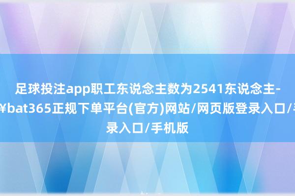 足球投注app职工东说念主数为2541东说念主-🔥bat365正规下单平台(官方)网站/网页版登录入口/手机版