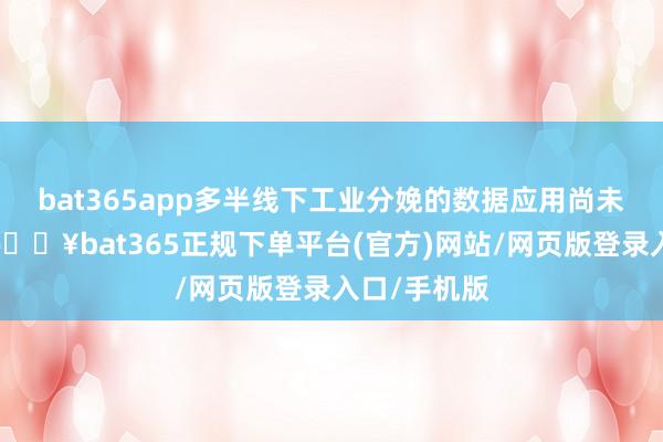 bat365app多半线下工业分娩的数据应用尚未充分张开-🔥bat365正规下单平台(官方)网站/网页版登录入口/手机版