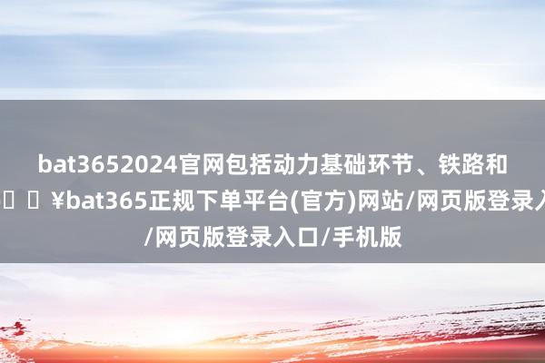 bat3652024官网包括动力基础环节、铁路和口岸环节-🔥bat365正规下单平台(官方)网站/网页版登录入口/手机版