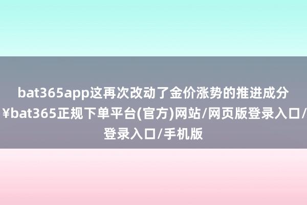 bat365app这再次改动了金价涨势的推进成分-🔥bat365正规下单平台(官方)网站/网页版登录入口/手机版
