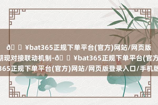 🔥bat365正规下单平台(官方)网站/网页版登录入口/手机版酿成期现对接联动机制-🔥bat365正规下单平台(官方)网站/网页版登录入口/手机版