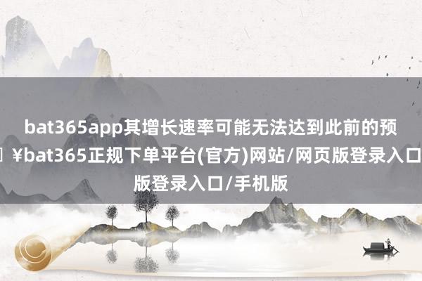 bat365app其增长速率可能无法达到此前的预期-🔥bat365正规下单平台(官方)网站/网页版登录入口/手机版
