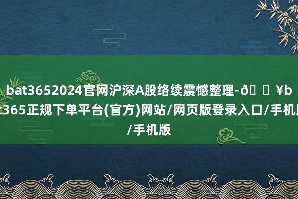bat3652024官网沪深A股络续震憾整理-🔥bat365正规下单平台(官方)网站/网页版登录入口/手机版