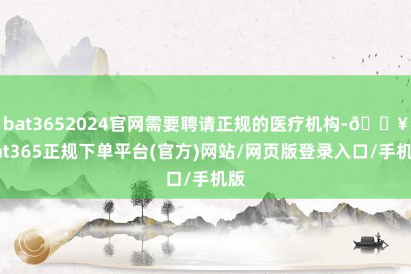 bat3652024官网需要聘请正规的医疗机构-🔥bat365正规下单平台(官方)网站/网页版登录入口/手机版