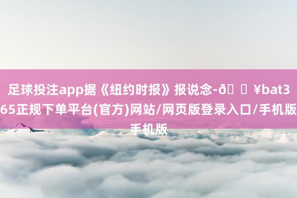 足球投注app据《纽约时报》报说念-🔥bat365正规下单平台(官方)网站/网页版登录入口/手机版