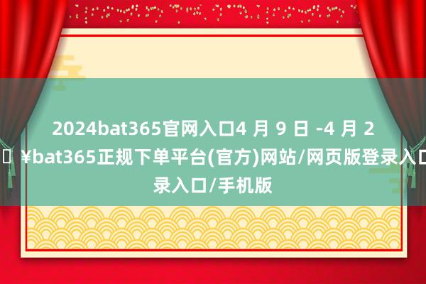 2024bat365官网入口4 月 9 日 -4 月 22 日-🔥bat365正规下单平台(官方)网站/网页版登录入口/手机版