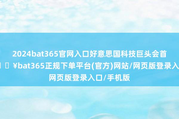 2024bat365官网入口好意思国科技巨头会首当其冲-🔥bat365正规下单平台(官方)网站/网页版登录入口/手机版