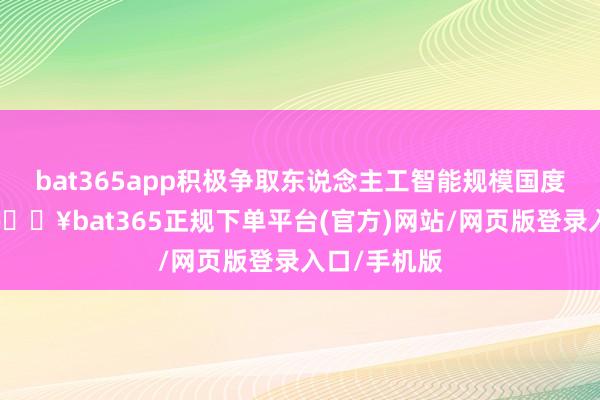 bat365app积极争取东说念主工智能规模国度战略维持-🔥bat365正规下单平台(官方)网站/网页版登录入口/手机版