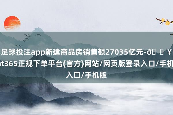 足球投注app新建商品房销售额27035亿元-🔥bat365正规下单平台(官方)网站/网页版登录入口/手机版
