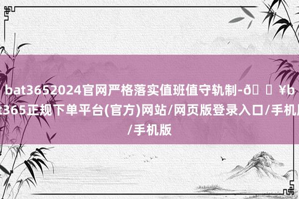 bat3652024官网严格落实值班值守轨制-🔥bat365正规下单平台(官方)网站/网页版登录入口/手机版