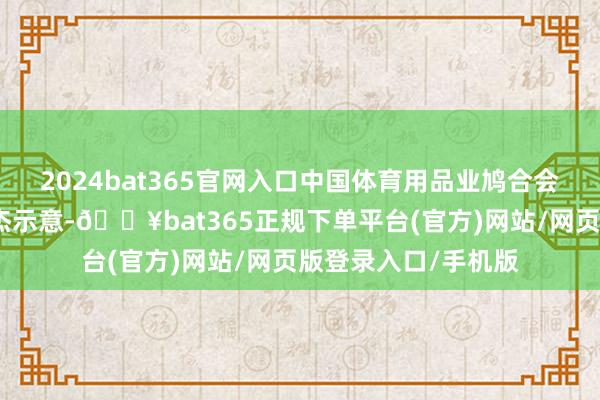 2024bat365官网入口中国体育用品业鸠合会副主席兼书记长罗杰示意-🔥bat365正规下单平台(官方)网站/网页版登录入口/手机版