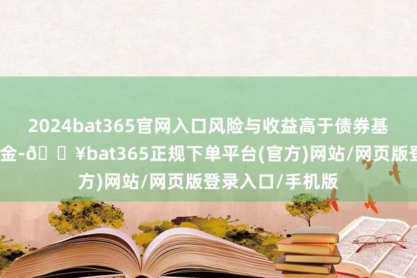 2024bat365官网入口风险与收益高于债券基金与货币商场基金-🔥bat365正规下单平台(官方)网站/网页版登录入口/手机版