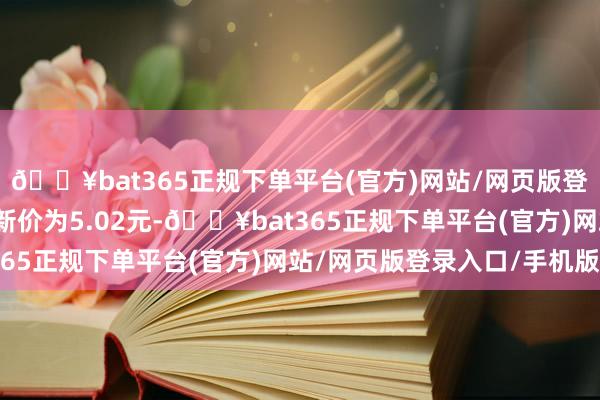 🔥bat365正规下单平台(官方)网站/网页版登录入口/手机版正股最新价为5.02元-🔥bat365正规下单平台(官方)网站/网页版登录入口/手机版