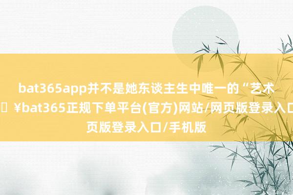 bat365app并不是她东谈主生中唯一的“艺术品”-🔥bat365正规下单平台(官方)网站/网页版登录入口/手机版