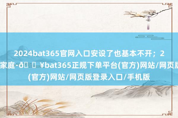 2024bat365官网入口安设了也基本不开;2、安设壁挂空调的家庭-🔥bat365正规下单平台(官方)网站/网页版登录入口/手机版