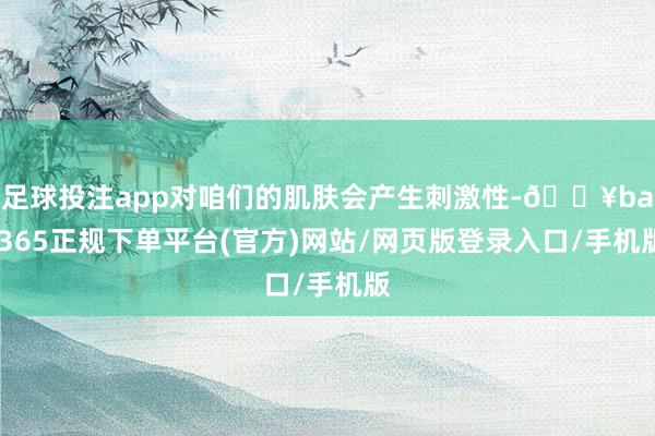 足球投注app对咱们的肌肤会产生刺激性-🔥bat365正规下单平台(官方)网站/网页版登录入口/手机版