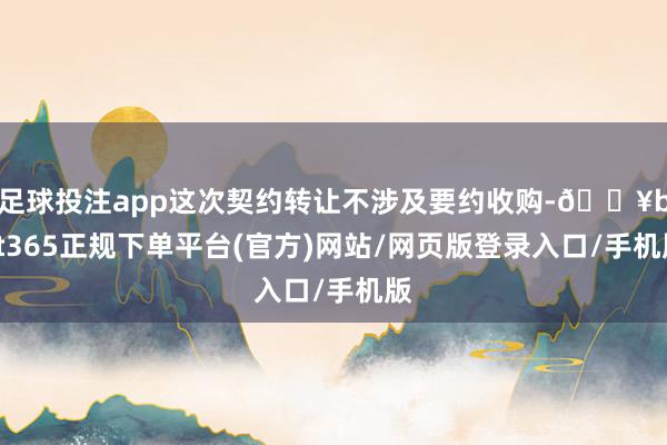 足球投注app这次契约转让不涉及要约收购-🔥bat365正规下单平台(官方)网站/网页版登录入口/手机版