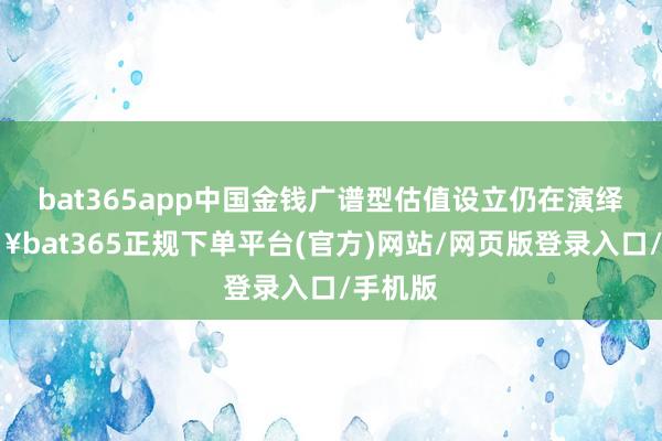bat365app中国金钱广谱型估值设立仍在演绎-🔥bat365正规下单平台(官方)网站/网页版登录入口/手机版
