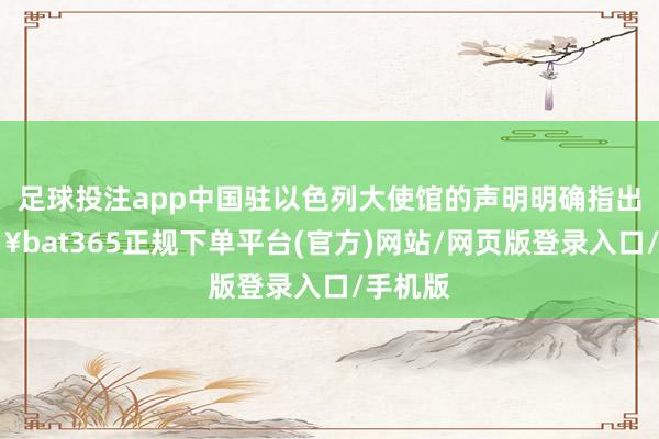 足球投注app中国驻以色列大使馆的声明明确指出-🔥bat365正规下单平台(官方)网站/网页版登录入口/手机版