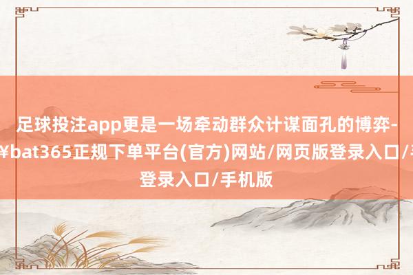 足球投注app更是一场牵动群众计谋面孔的博弈-🔥bat365正规下单平台(官方)网站/网页版登录入口/手机版