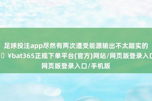 足球投注app尽然有两次遭受能源输出不太踏实的情况-🔥bat365正规下单平台(官方)网站/网页版登录入口/手机版