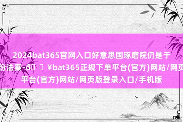 2024bat365官网入口好意思国琢磨院仍是于6月中旬批准了归并份法案-🔥bat365正规下单平台(官方)网站/网页版登录入口/手机版