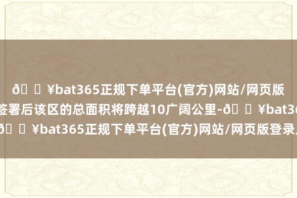 🔥bat365正规下单平台(官方)网站/网页版登录入口/手机版条约签署后该区的总面积将跨越10广阔公里-🔥bat365正规下单平台(官方)网站/网页版登录入口/手机版