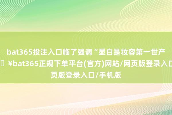 bat365投注入口临了强调“显白是妆容第一世产力”-🔥bat365正规下单平台(官方)网站/网页版登录入口/手机版
