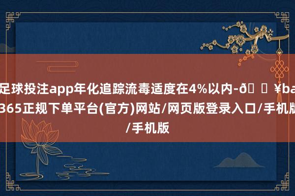足球投注app年化追踪流毒适度在4%以内-🔥bat365正规下单平台(官方)网站/网页版登录入口/手机版