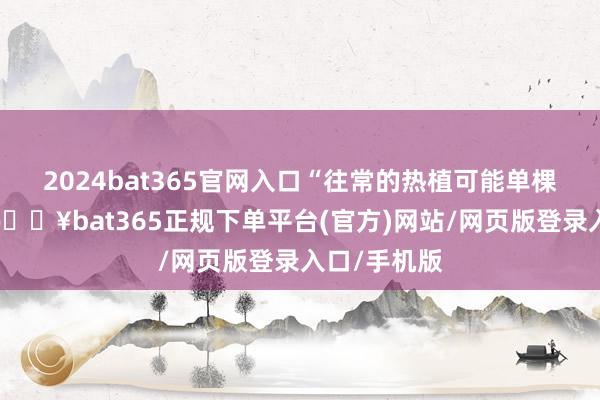 2024bat365官网入口“往常的热植可能单棵会止境贵-🔥bat365正规下单平台(官方)网站/网页版登录入口/手机版