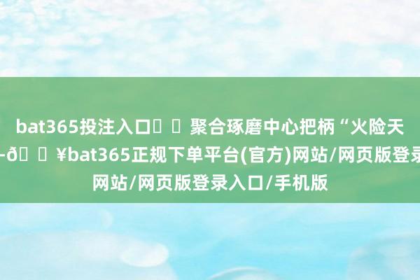 bat365投注入口 聚合琢磨中心把柄“火险天气指数”权衡-🔥bat365正规下单平台(官方)网站/网页版登录入口/手机版