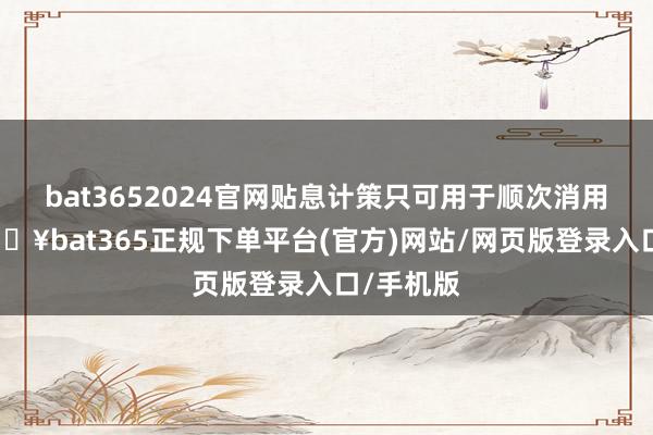 bat3652024官网贴息计策只可用于顺次消用度途-🔥bat365正规下单平台(官方)网站/网页版登录入口/手机版