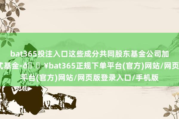 bat365投注入口这些成分共同股东基金公司加快布局指数型发起式基金-🔥bat365正规下单平台(官方)网站/网页版登录入口/手机版