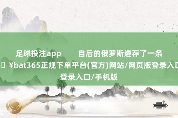 足球投注app 自后的俄罗斯遴荐了一条捷径-🔥bat365正规下单平台(官方)网站/网页版登录入口/手机版