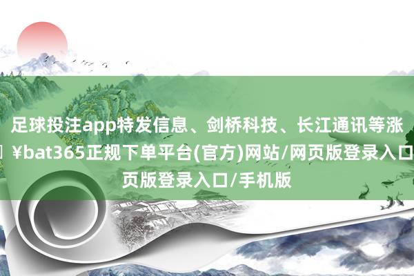 足球投注app特发信息、剑桥科技、长江通讯等涨停-🔥bat365正规下单平台(官方)网站/网页版登录入口/手机版
