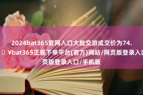 2024bat365官网入口大批交游成交价为74.50元-🔥bat365正规下单平台(官方)网站/网页版登录入口/手机版