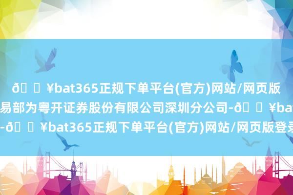 🔥bat365正规下单平台(官方)网站/网页版登录入口/手机版卖方交易部为粤开证券股份有限公司深圳分公司-🔥bat365正规下单平台(官方)网站/网页版登录入口/手机版