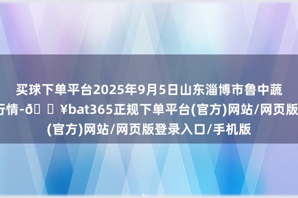 买球下单平台2025年9月5日山东淄博市鲁中蔬菜批发商场价钱行情-🔥bat365正规下单平台(官方)网站/网页版登录入口/手机版