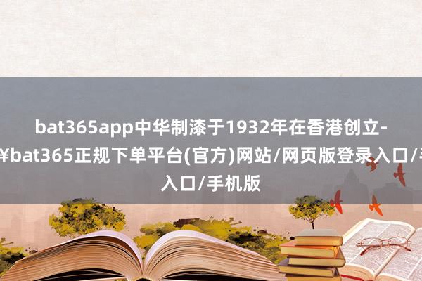 bat365app中华制漆于1932年在香港创立-🔥bat365正规下单平台(官方)网站/网页版登录入口/手机版