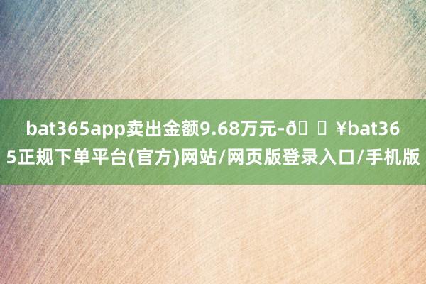 bat365app卖出金额9.68万元-🔥bat365正规下单平台(官方)网站/网页版登录入口/手机版