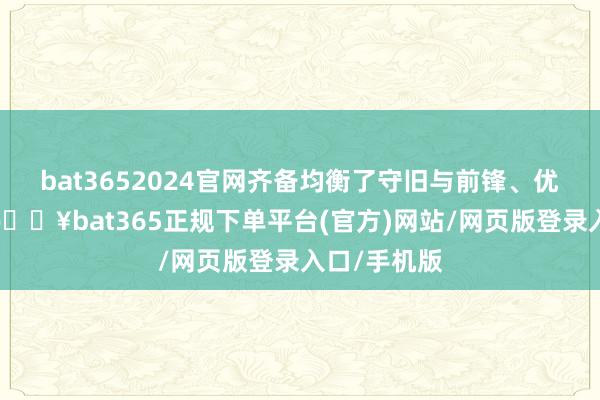 bat3652024官网齐备均衡了守旧与前锋、优雅与活力-🔥bat365正规下单平台(官方)网站/网页版登录入口/手机版