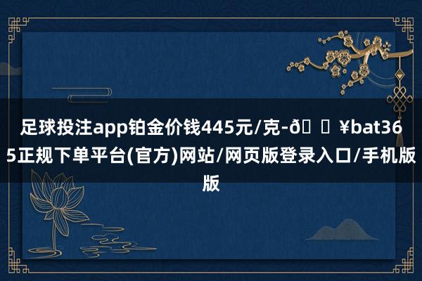 足球投注app铂金价钱445元/克-🔥bat365正规下单平台(官方)网站/网页版登录入口/手机版