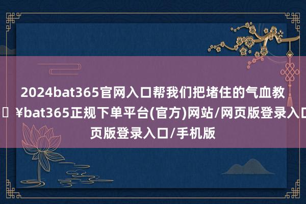 2024bat365官网入口帮我们把堵住的气血教唆开-🔥bat365正规下单平台(官方)网站/网页版登录入口/手机版