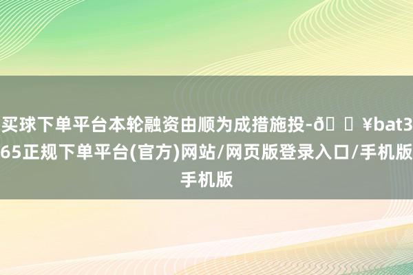买球下单平台本轮融资由顺为成措施投-🔥bat365正规下单平台(官方)网站/网页版登录入口/手机版