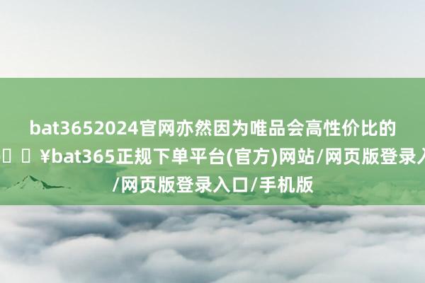 bat3652024官网亦然因为唯品会高性价比的平台特质-🔥bat365正规下单平台(官方)网站/网页版登录入口/手机版