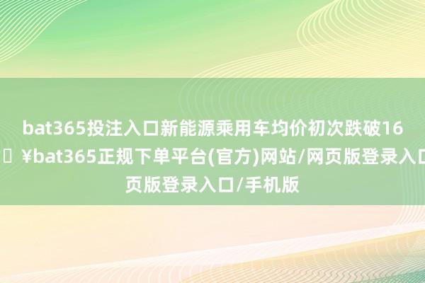 bat365投注入口新能源乘用车均价初次跌破16万元-🔥bat365正规下单平台(官方)网站/网页版登录入口/手机版
