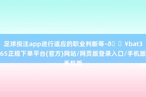 足球投注app进行适应的职业判断等-🔥bat365正规下单平台(官方)网站/网页版登录入口/手机版