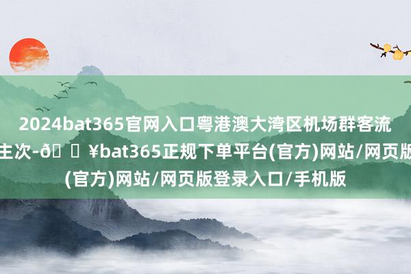 2024bat365官网入口粤港澳大湾区机场群客流量迥殊2.1亿东谈主次-🔥bat365正规下单平台(官方)网站/网页版登录入口/手机版