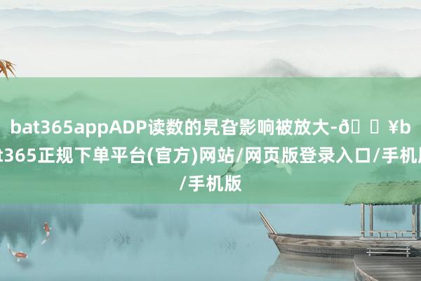 bat365appADP读数的旯旮影响被放大-🔥bat365正规下单平台(官方)网站/网页版登录入口/手机版