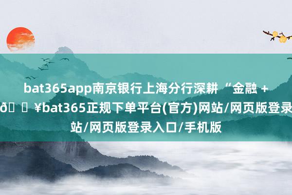 bat365app南京银行上海分行深耕 “金融 + 文化”鼎新-🔥bat365正规下单平台(官方)网站/网页版登录入口/手机版
